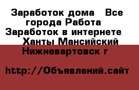 Заработок дома - Все города Работа » Заработок в интернете   . Ханты-Мансийский,Нижневартовск г.